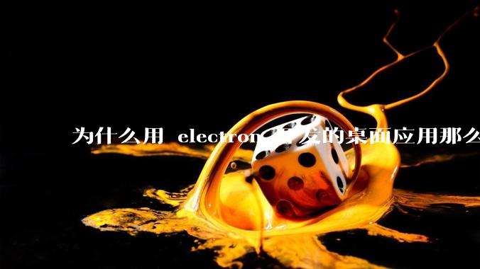 为什么用 electron 开发的桌面应用那么多？