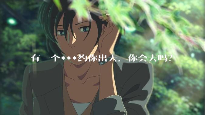 有一个***约你出去，你会去吗？
