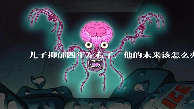 儿子抑郁四年左右了，他的未来该怎么办？