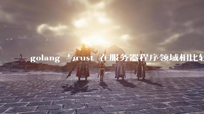 golang 与rust 在服务器程序领域相比较，各有什么优劣势？