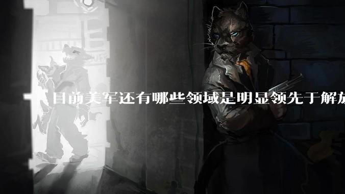 目前美军还有哪些领域是明显领先于解放军的？