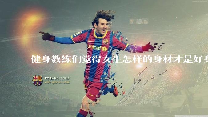 健身教练们觉得女生怎样的身材才是好身材？