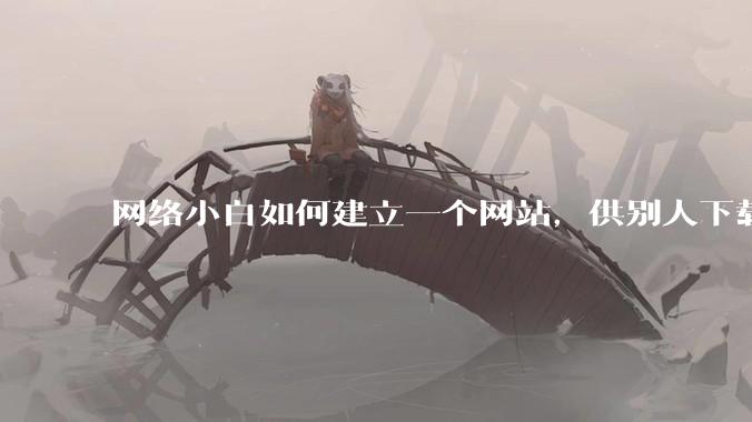 网络小白如何建立一个网站，供别人下载文件（主要是PDF和MP3）?