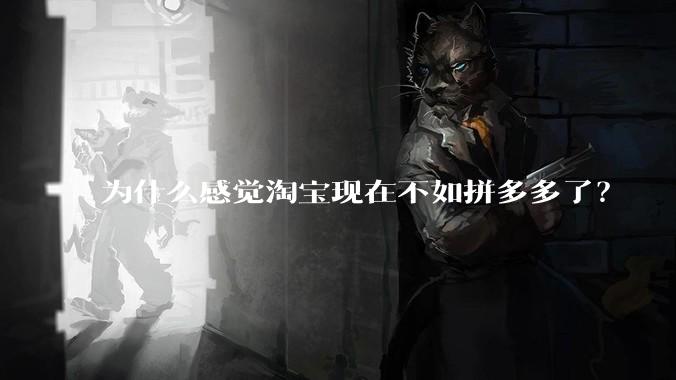 为什么感觉淘宝现在不如拼多多了？