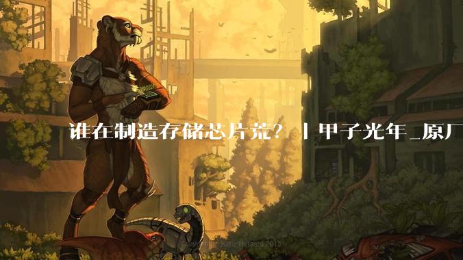 谁在制造存储芯片荒？｜甲子光年_原厂_产能_价格