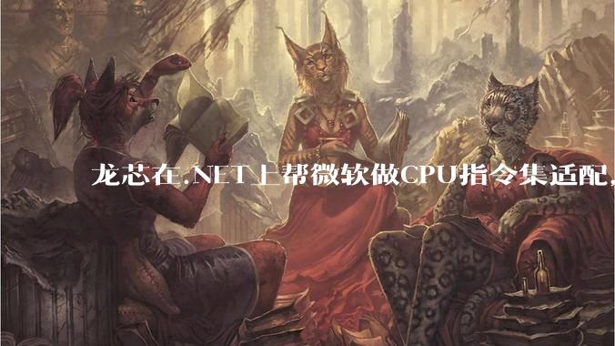 龙芯在.NET上帮微软做CPU指令集适配，为什么到国内.NET开发者这里成了维护龙芯.NET版本?