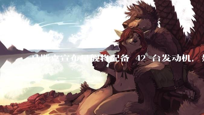 马斯克宣布星舰将配备 42 台发动机，如何评价这一设计？