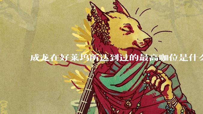 成龙在好莱坞所达到过的最高咖位是什么级别？
