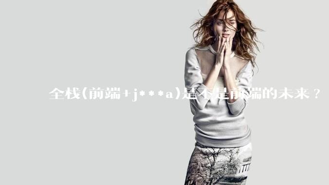 全栈(前端+j***a)是不是前端的未来?