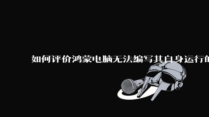 如何评价鸿蒙电脑无法编写其自身运行的程序？