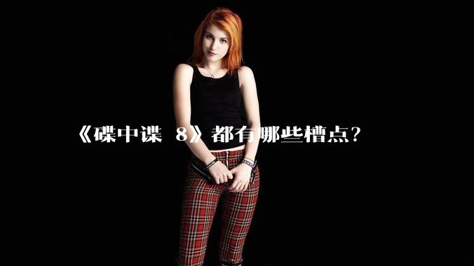 《碟中谍 8》都有哪些槽点？