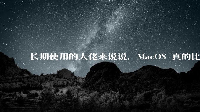 长期使用的大佬来说说，MacOS 真的比 Windows 稳定吗？