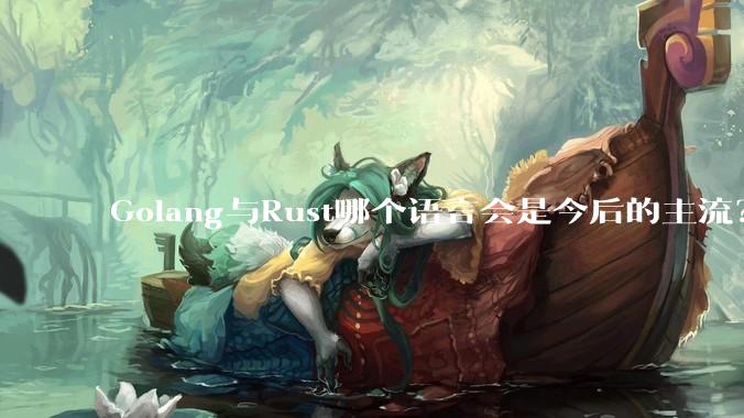 Golang与Rust哪个语言会是今后的主流？