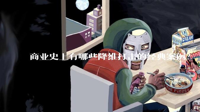 商业史上有哪些降维打击的经典案例？