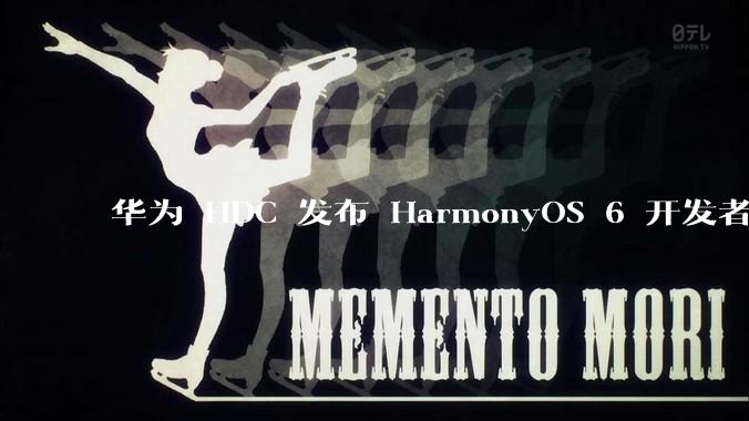 华为 HDC 发布 HarmonyOS 6 开发者 beta 版对应用开发者和鸿蒙生态有哪些影响？