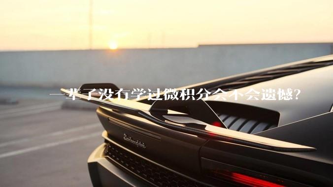 一辈子没有学过微积分会不会遗憾？