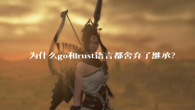为什么go和rust语言都舍弃了继承？