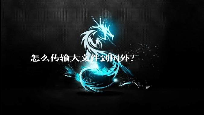 怎么传输大文件到国外？
