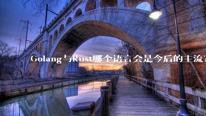 Golang与Rust哪个语言会是今后的主流？