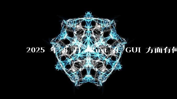 2025 年 6 月，Rust 在 GUI 方面有何大的进展? 你最看好哪个框架?