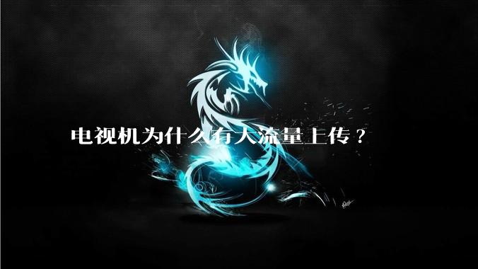 电视机为什么有大流量上传?