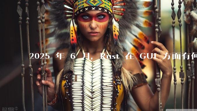 2025 年 6 月，Rust 在 GUI 方面有何大的进展? 你最看好哪个框架?